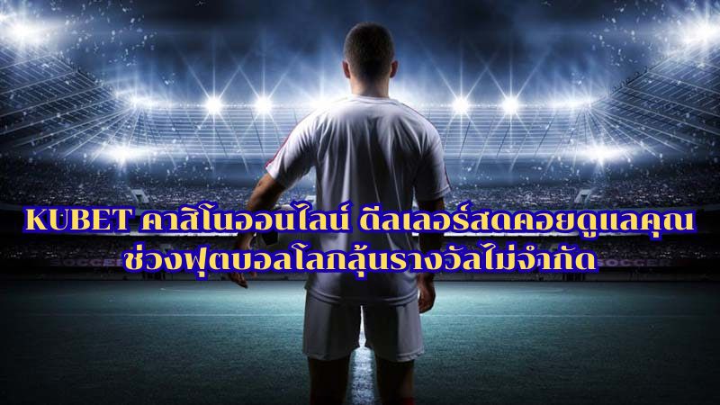 KUBET คาสิโนออนไลน์ ดีลเลอร์สดคอยดูแลคุณ ช่วงฟุตบอลโลกลุ้นรางวัลไม่จำกัด