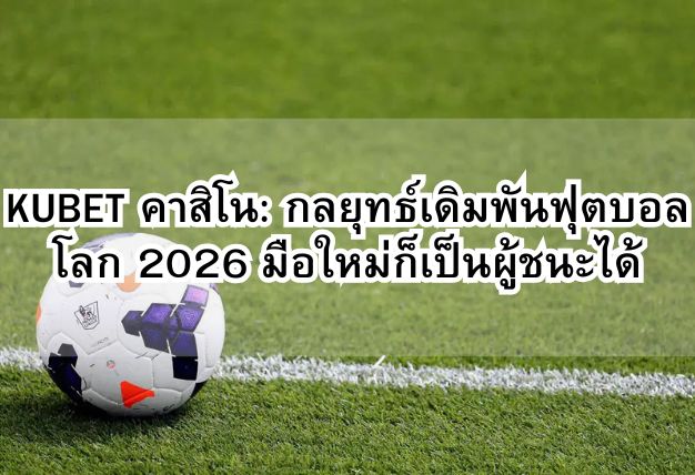 KUBET คาสิโน: กลยุทธ์เดิมพันฟุตบอลโลก 2026 มือใหม่ก็เป็นผู้ชนะได้